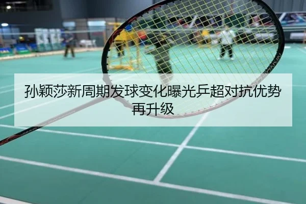 孙颖莎新周期发球变化曝光乒超对抗优势再升级