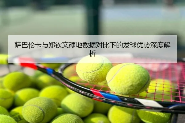 萨巴伦卡与郑钦文硬地数据对比下的发球优势深度解析