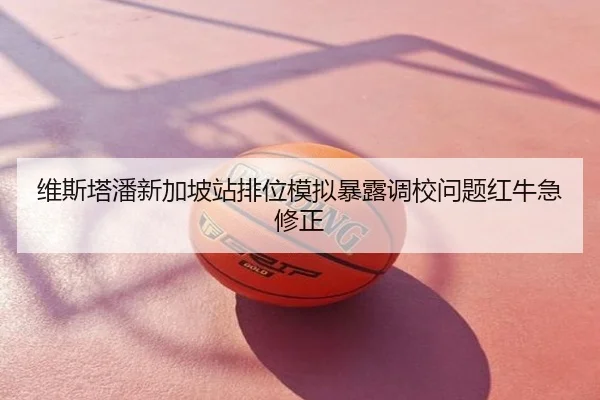 维斯塔潘新加坡站排位模拟暴露调校问题红牛急修正